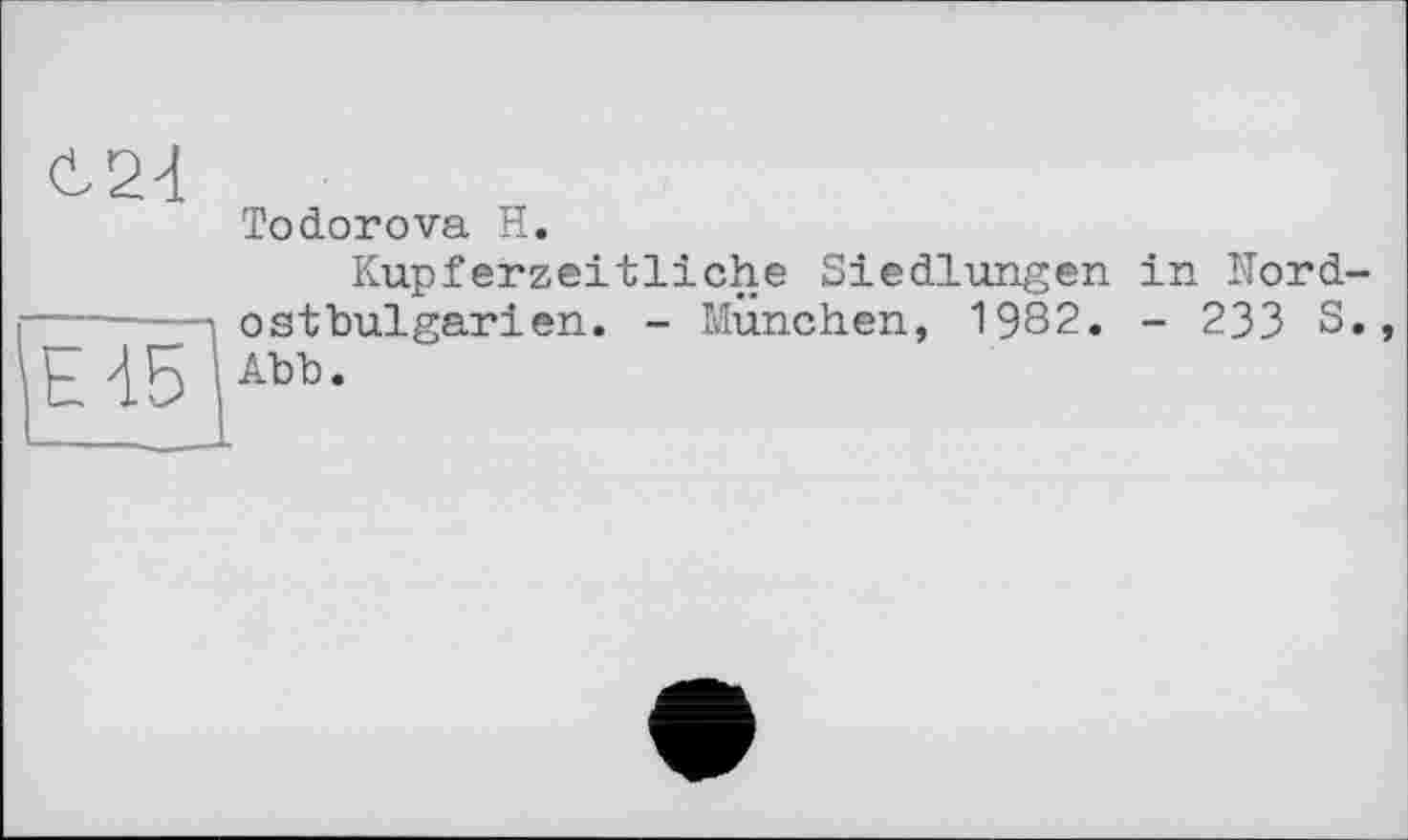 ﻿E15
Todorova H.
Kupferzeitliche Siedlungen in Nordostbulgarien. - München, 1982. - 233 S., Abb.